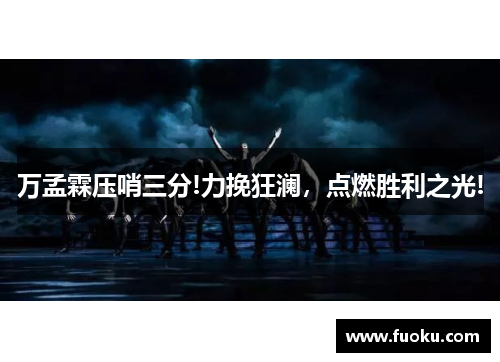 万孟霖压哨三分!力挽狂澜，点燃胜利之光!